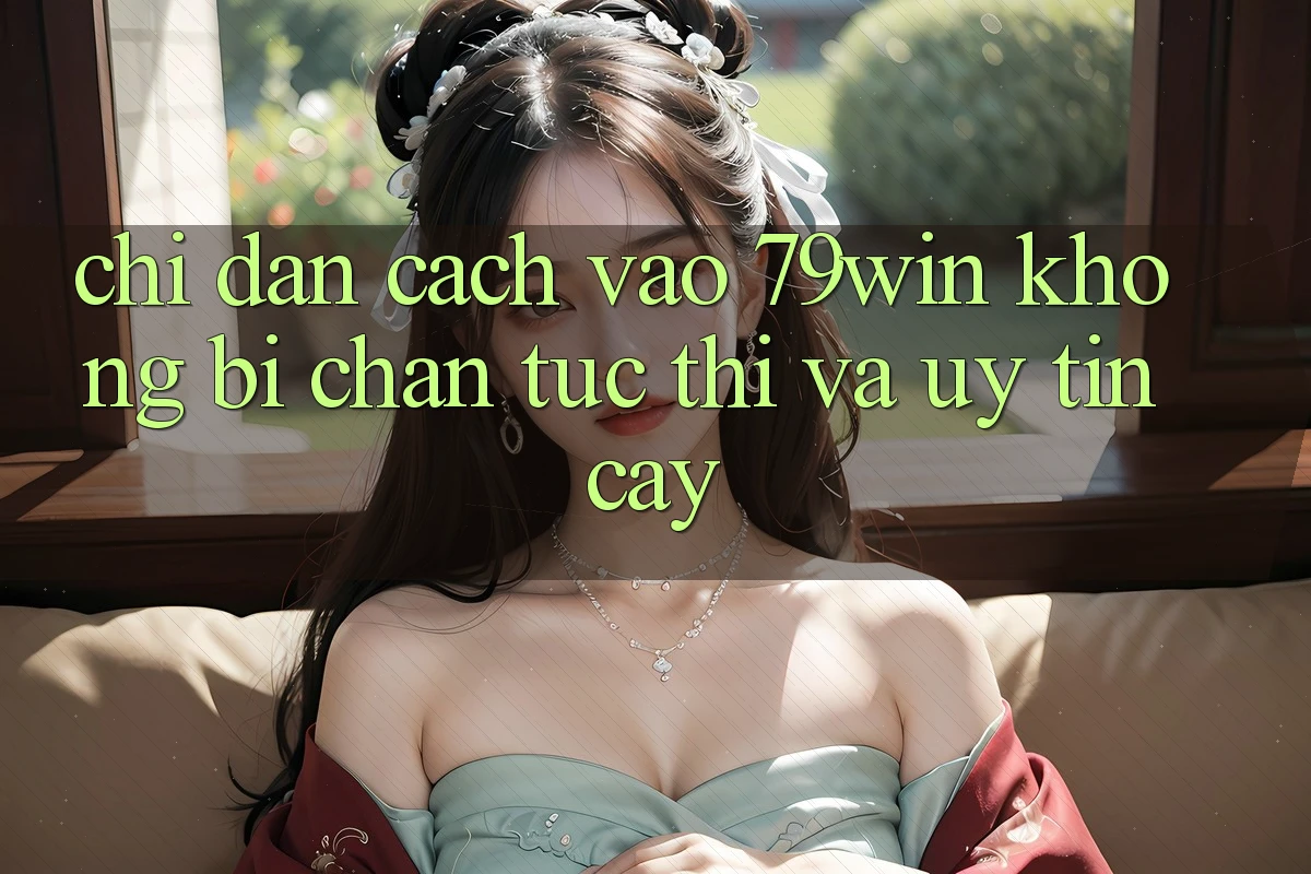 Chỉ dẫn Cách Vào 79win Không Bị Chặn - Tức thì Và Uy tín cậy Chỉ dẫn Cách Vào 79win Không Bị Chặn - Tức thì Và Uy tín cậy