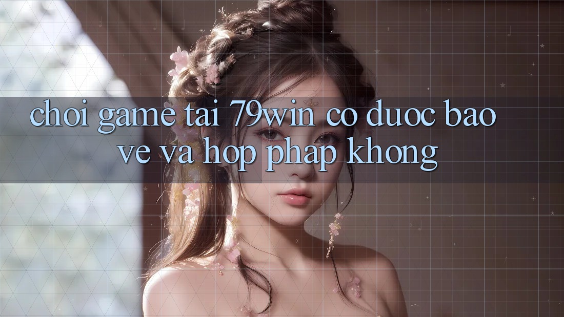 Chơi game tại 79win có được bảo vệ và hợp pháp không?