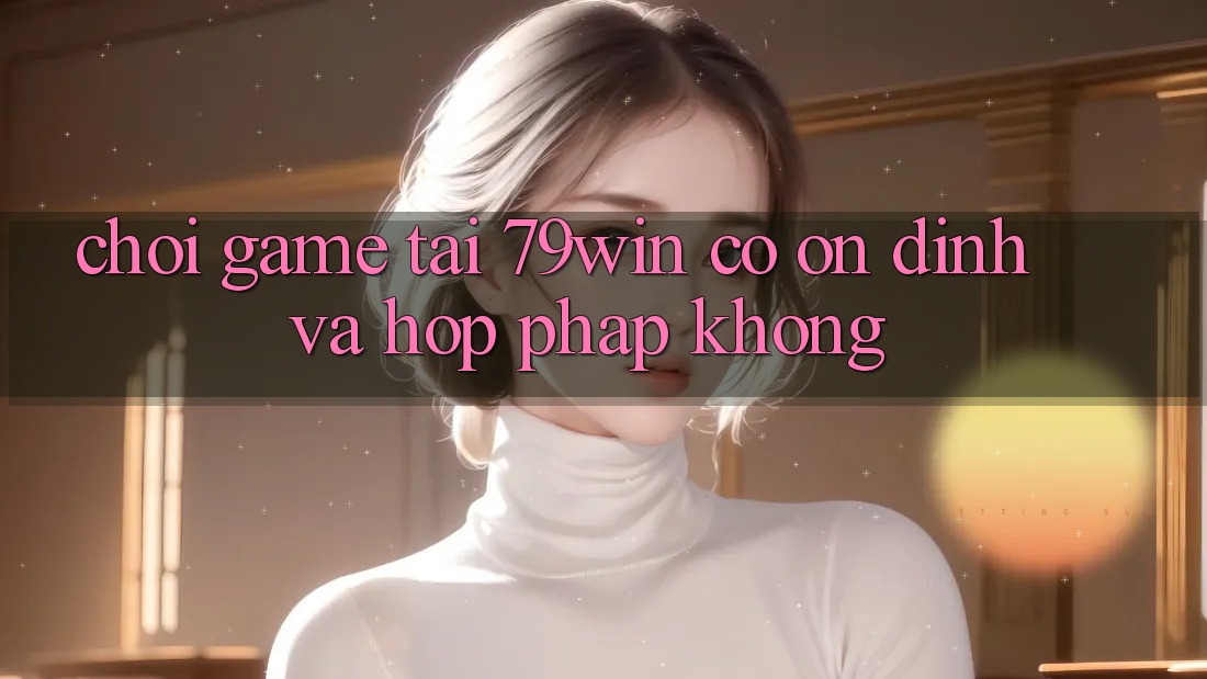 Chơi game tại 79win có ổn định và hợp pháp không?