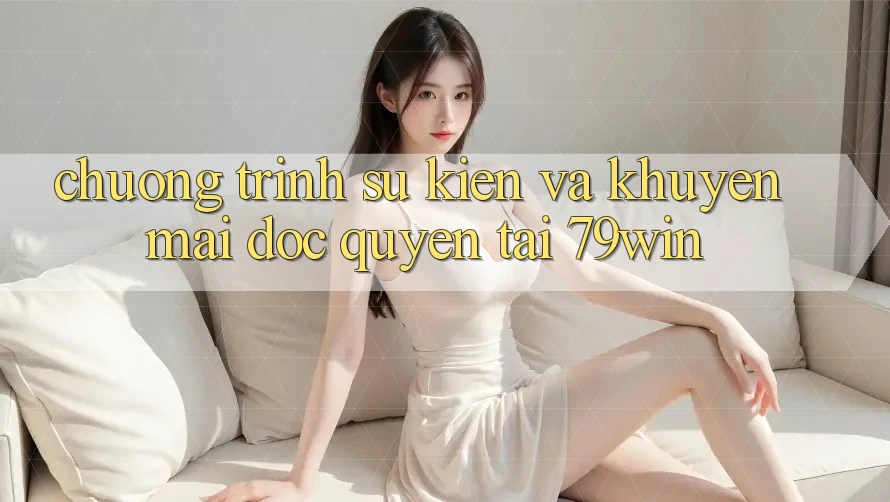 Chương Trình Sự kiện Và Khuyến mãi Độc Quyền Tại 79win