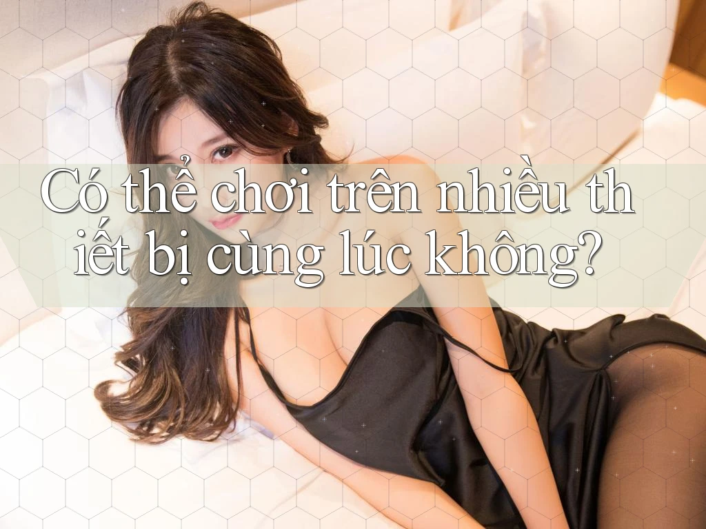 Có thể chơi trên nhiều thiết bị cùng lúc không? Có thể chơi trên nhiều thiết bị cùng lúc không?