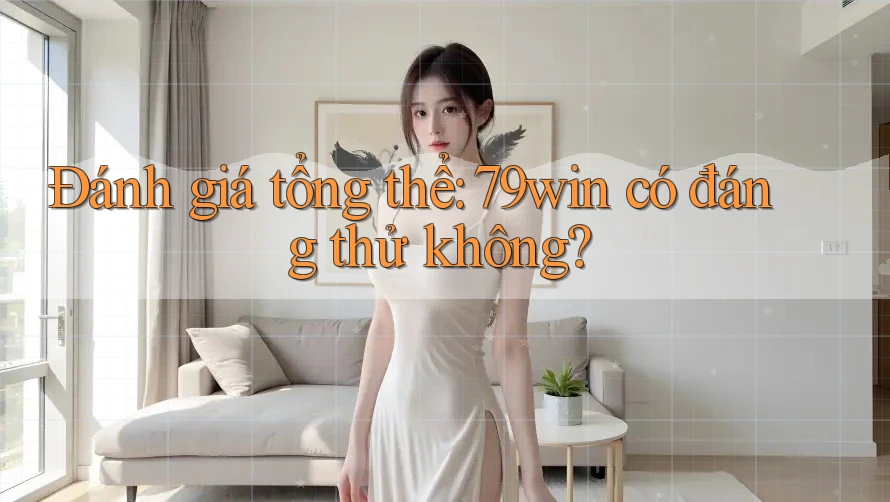 Đánh giá tổng thể: 79win có đáng thử không? Đánh giá tổng thể: 79win có đáng thử không?