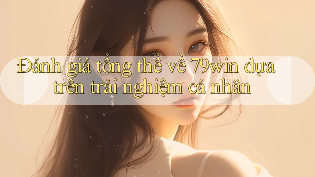Đánh giá tổng thể về 79win dựa trên trải nghiệm cá nhân Đánh giá tổng thể về 79win dựa trên trải nghiệm cá nhân