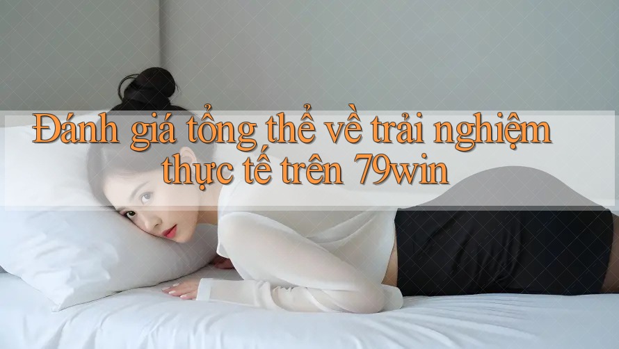 Đánh giá tổng thể về trải nghiệm thực tế trên 79win