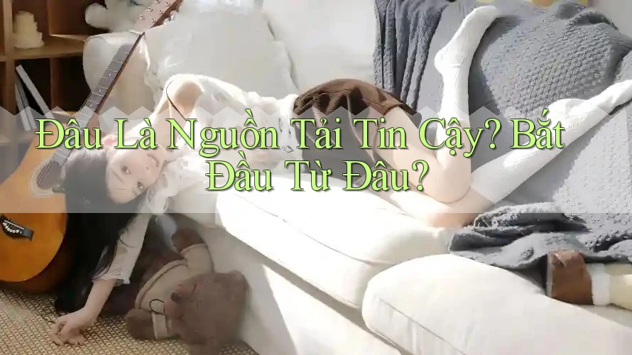 Đâu Là Nguồn Tải Tin Cậy? Bắt Đầu Từ Đâu? Đâu Là Nguồn Tải Tin Cậy? Bắt Đầu Từ Đâu?