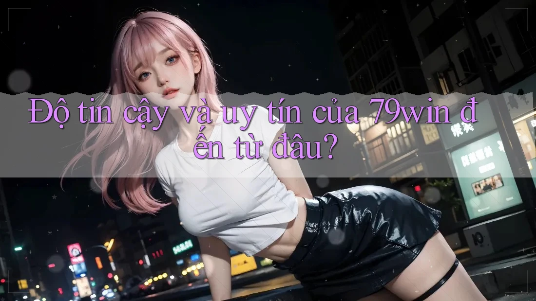 Độ tin cậy và uy tín của 79win đến từ đâu? Độ tin cậy và uy tín của 79win đến từ đâu?