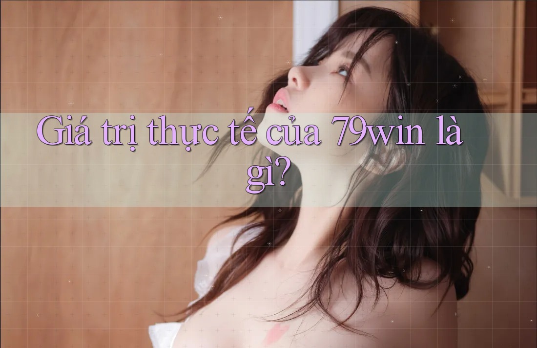 Giá trị thực tế của 79win là gì? Giá trị thực tế của 79win là gì?