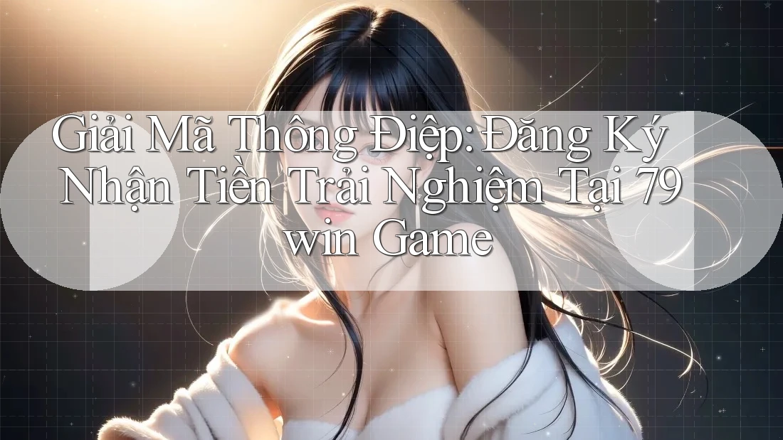 Giải Mã Thông Điệp: Đăng Ký Nhận Tiền Trải Nghiệm Tại 79win Game