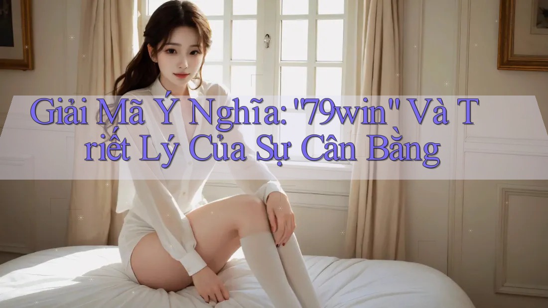 Giải Mã Ý Nghĩa: “79win” Và Triết Lý Của Sự Cân Bằng Giải Mã Ý Nghĩa: “79win” Và Triết Lý Của Sự Cân Bằng