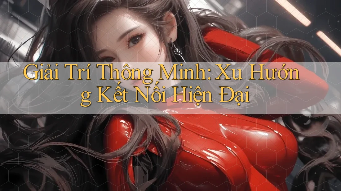 Giải Trí Thông Minh: Xu Hướng Kết Nối Hiện Đại Giải Trí Thông Minh: Xu Hướng Kết Nối Hiện Đại