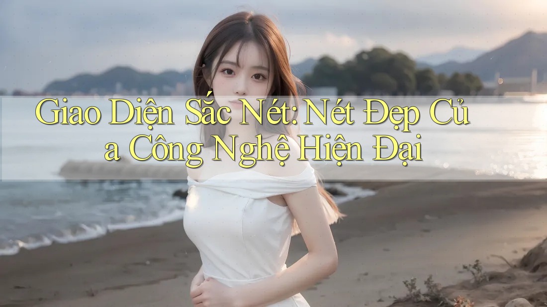 Giao Diện Sắc Nét: Nét Đẹp Của Công Nghệ Hiện Đại