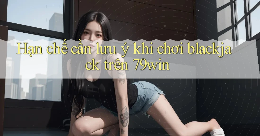 Hạn chế cần lưu ý khi chơi blackjack trên 79win