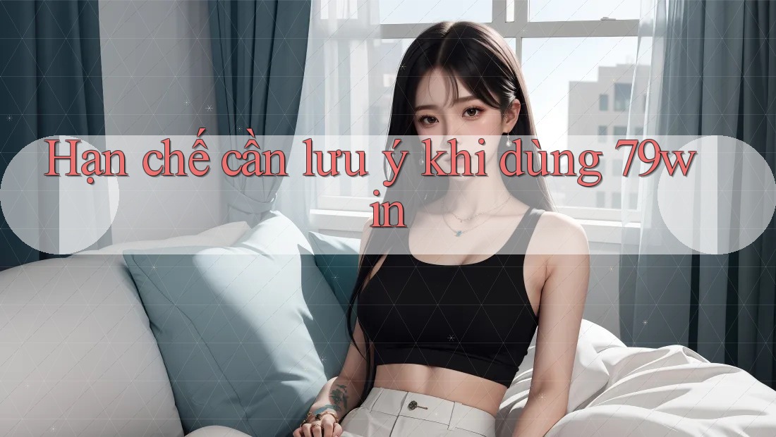 Hạn chế cần lưu ý khi dùng 79win