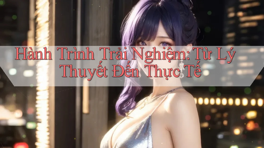 Hành Trình Trải Nghiệm: Từ Lý Thuyết Đến Thực Tế Hành Trình Trải Nghiệm: Từ Lý Thuyết Đến Thực Tế