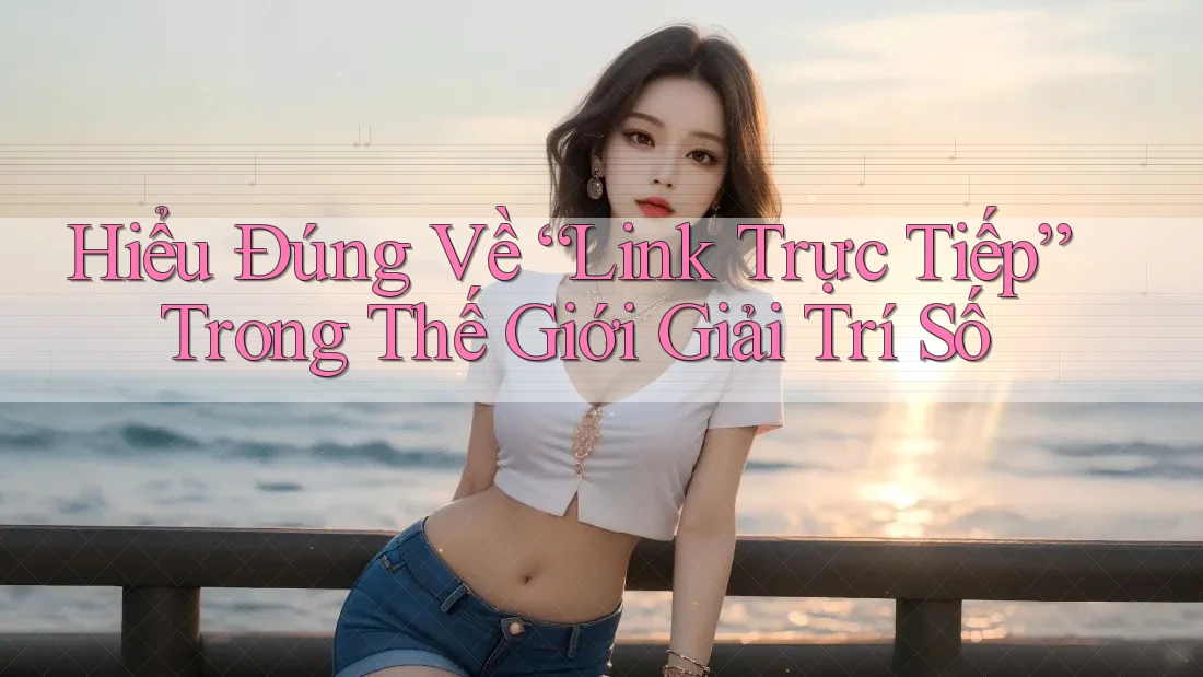 Hiểu Đúng Về “Link Trực Tiếp” Trong Thế Giới Giải Trí Số