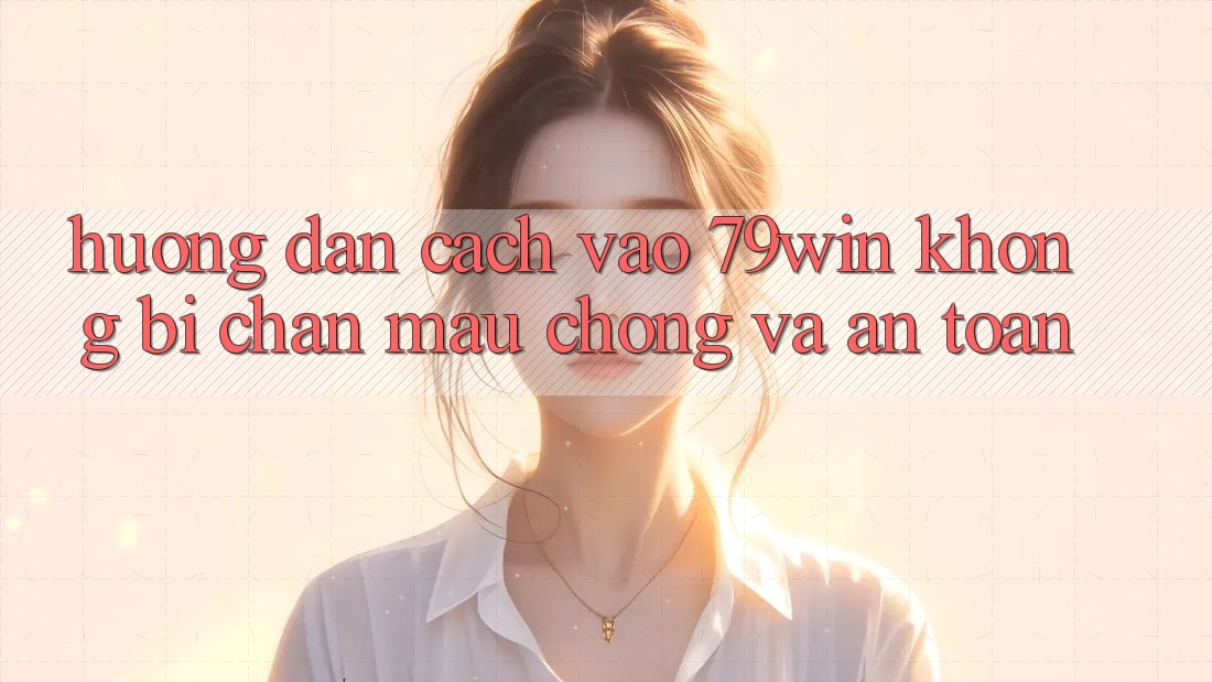 Hướng Dẫn Cách Vào 79win Không Bị Chặn - Mau Chóng Và An Toàn Hướng Dẫn Cách Vào 79win Không Bị Chặn - Mau Chóng Và An Toàn