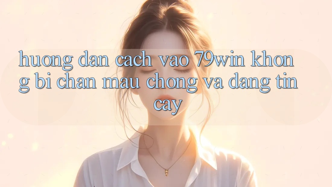 Hướng Dẫn Cách Vào 79win Không Bị Chặn - Mau Chóng Và Đáng tin cậy