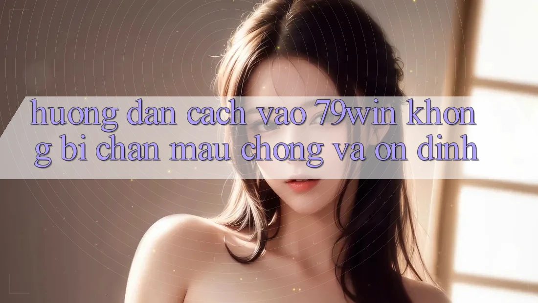 Hướng dẫn Cách Vào 79win Không Bị Chặn - Mau Chóng Và Ổn định Hướng dẫn Cách Vào 79win Không Bị Chặn - Mau Chóng Và Ổn định