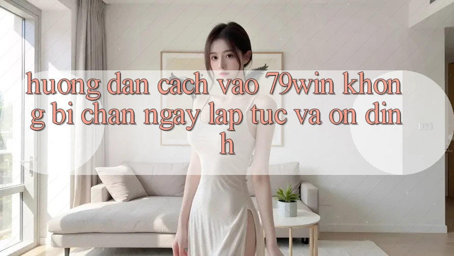 Hướng Dẫn Cách Vào 79win Không Bị Chặn - Ngay lập tức Và Ổn định