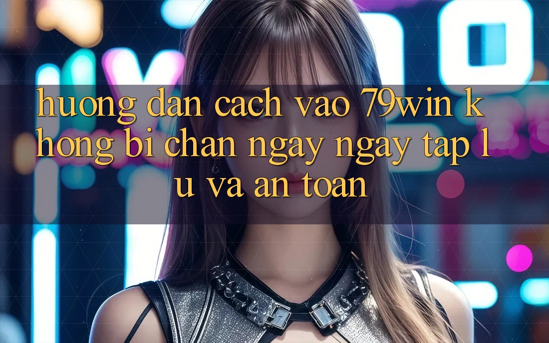 Hướng dẫn Cách Vào 79win Không Bị Chặn - Ngay ngay tắp lự Và An Toàn