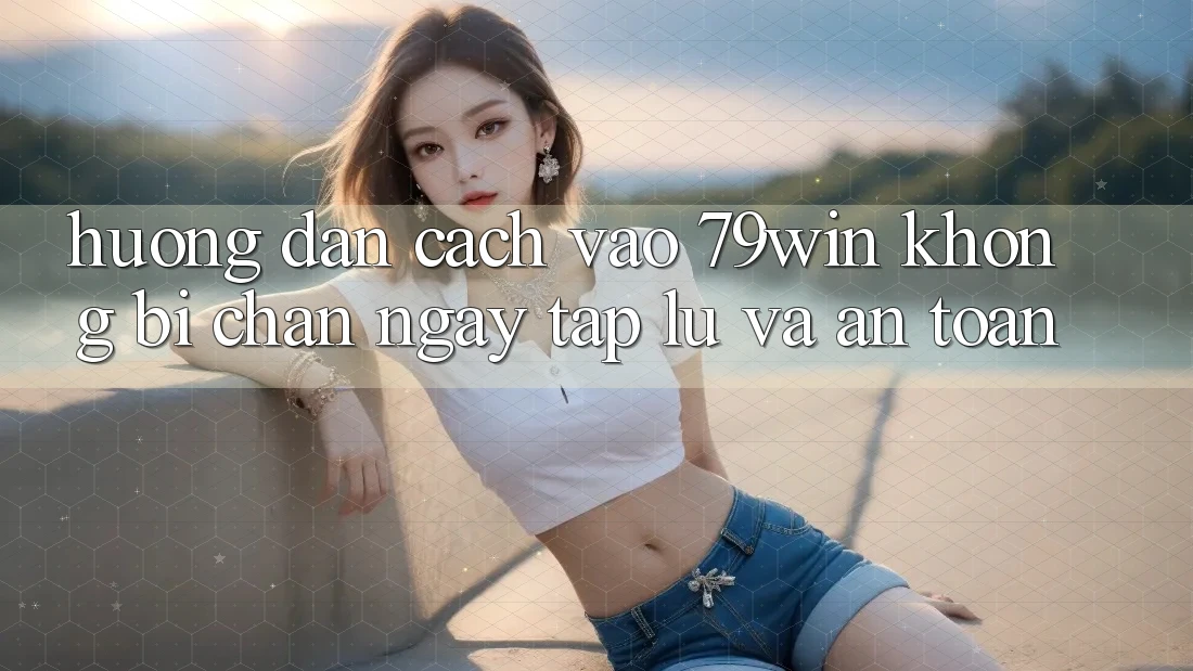 Hướng Dẫn Cách Vào 79win Không Bị Chặn - Ngay tắp lự Và An Toàn Hướng Dẫn Cách Vào 79win Không Bị Chặn - Ngay tắp lự Và An Toàn
