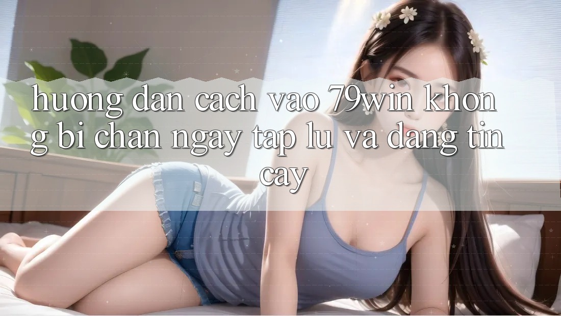 Hướng dẫn Cách Vào 79win Không Bị Chặn - Ngay tắp lự Và Đáng tin cậy Hướng dẫn Cách Vào 79win Không Bị Chặn - Ngay tắp lự Và Đáng tin cậy