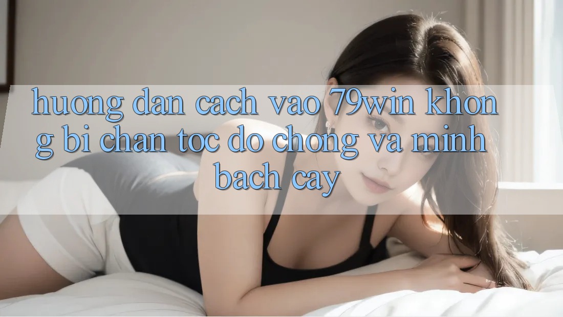 Hướng Dẫn Cách Vào 79win Không Bị Chặn - Tốc độ Chóng Và Minh bạch cậy