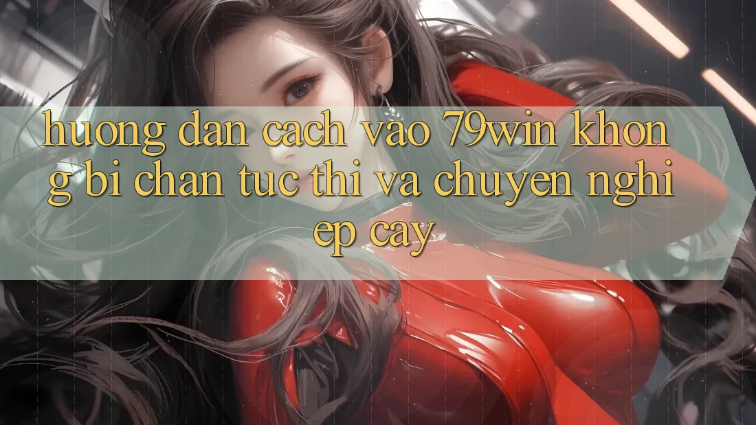 Hướng Dẫn Cách Vào 79win Không Bị Chặn - Tức thì Và Chuyên nghiệp cậy