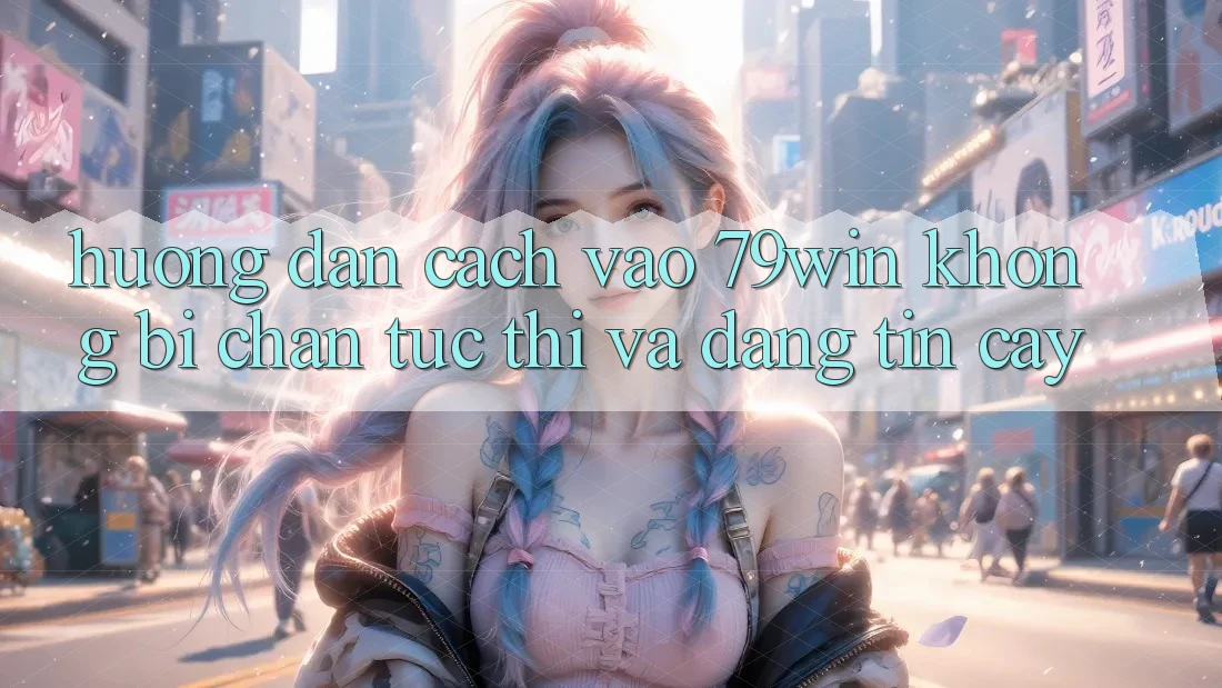 Hướng Dẫn Cách Vào 79win Không Bị Chặn - Tức thì Và Đáng tin cậy