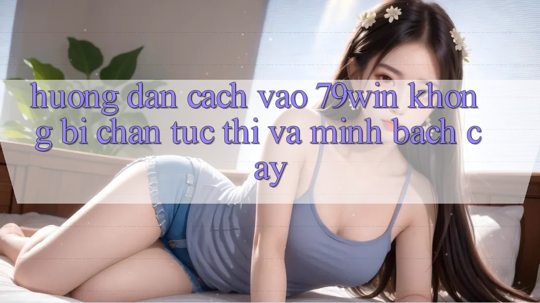 Hướng Dẫn Cách Vào 79win Không Bị Chặn - Tức thì Và Minh bạch cậy
