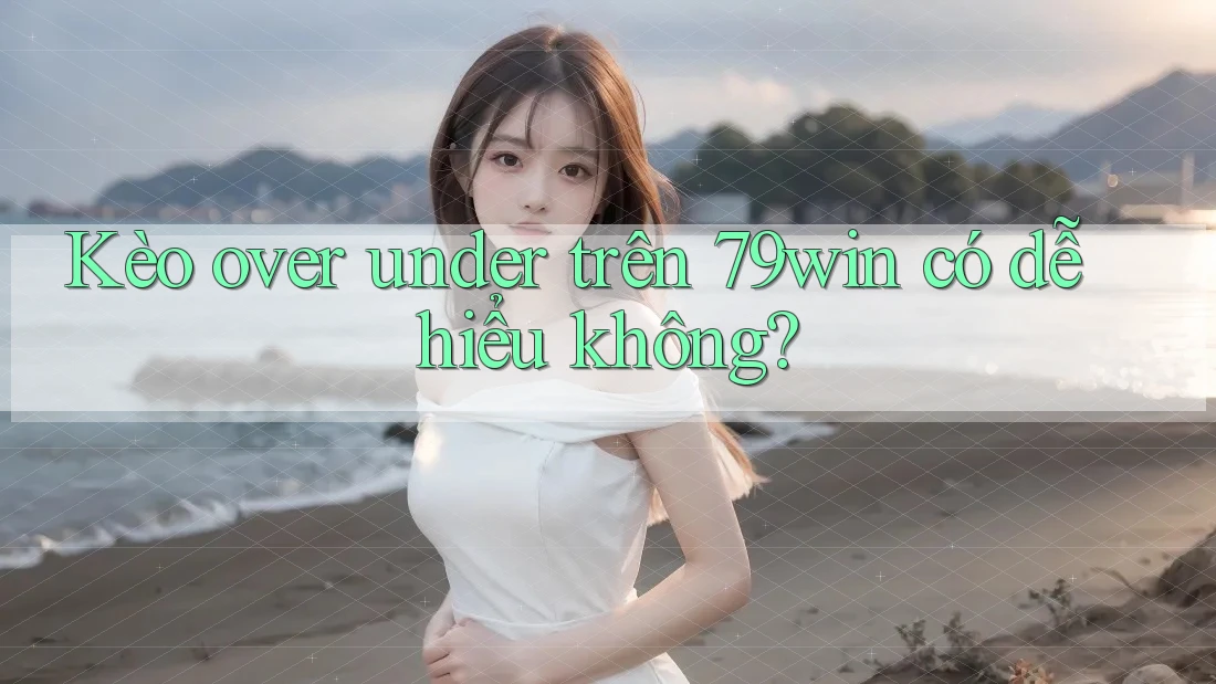 Kèo over under trên 79win có dễ hiểu không? Kèo over under trên 79win có dễ hiểu không?