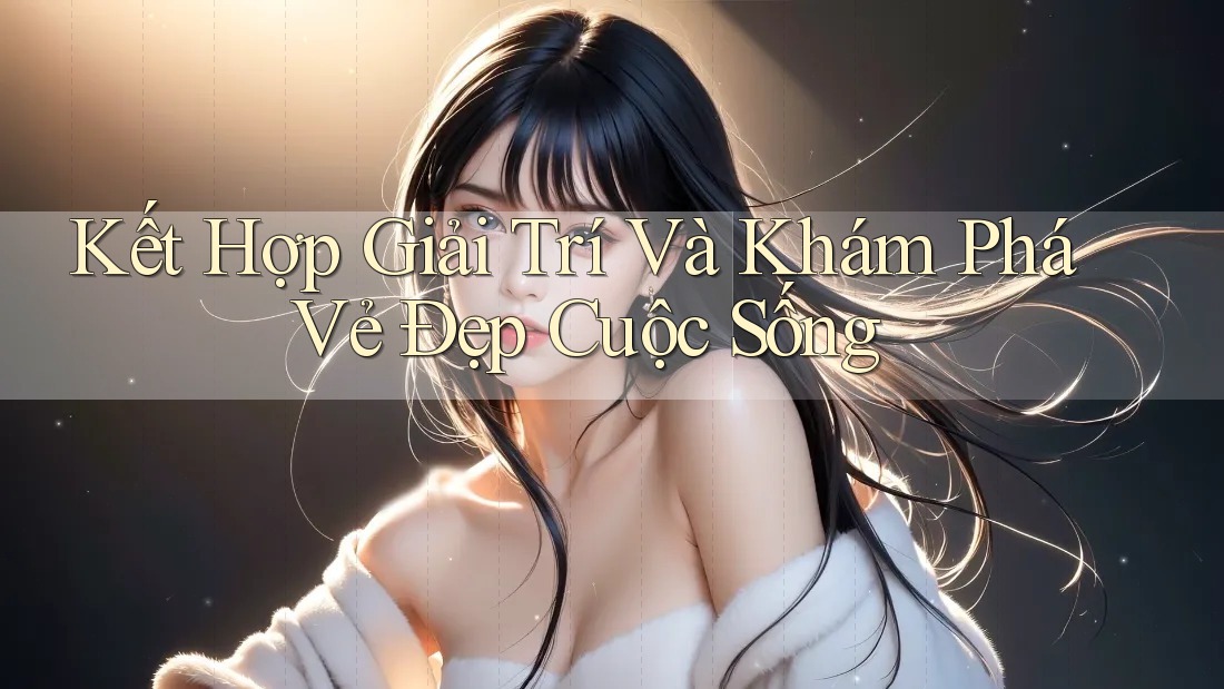 Kết Hợp Giải Trí Và Khám Phá Vẻ Đẹp Cuộc Sống Kết Hợp Giải Trí Và Khám Phá Vẻ Đẹp Cuộc Sống