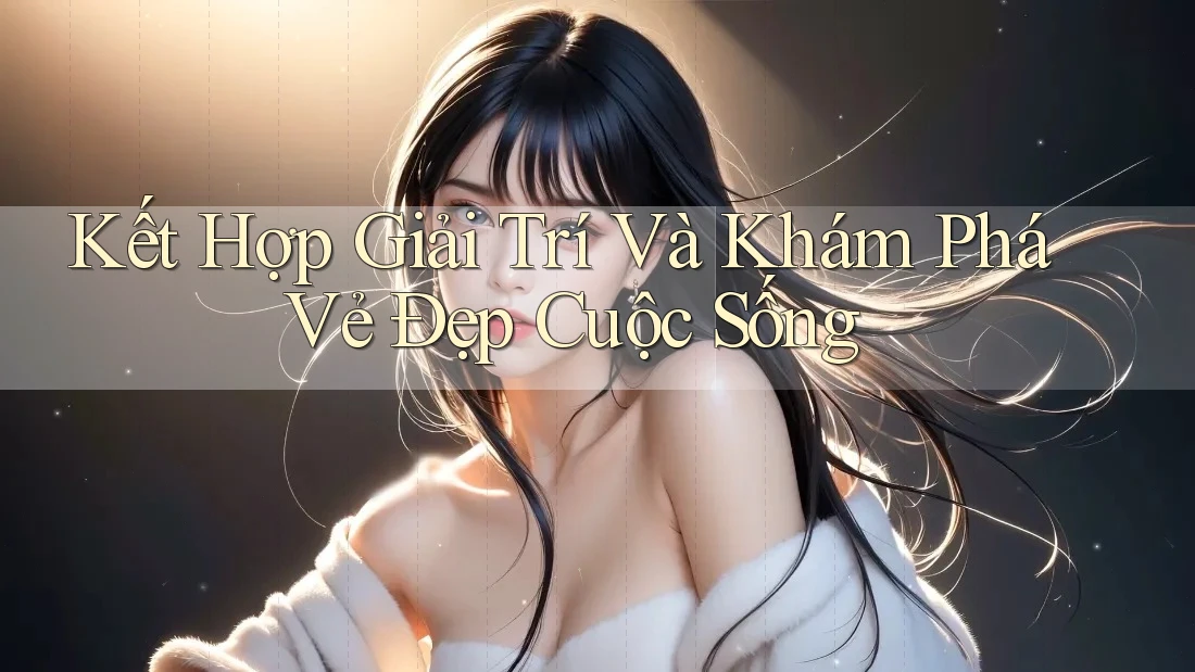Kết Hợp Giải Trí Và Khám Phá Vẻ Đẹp Cuộc Sống