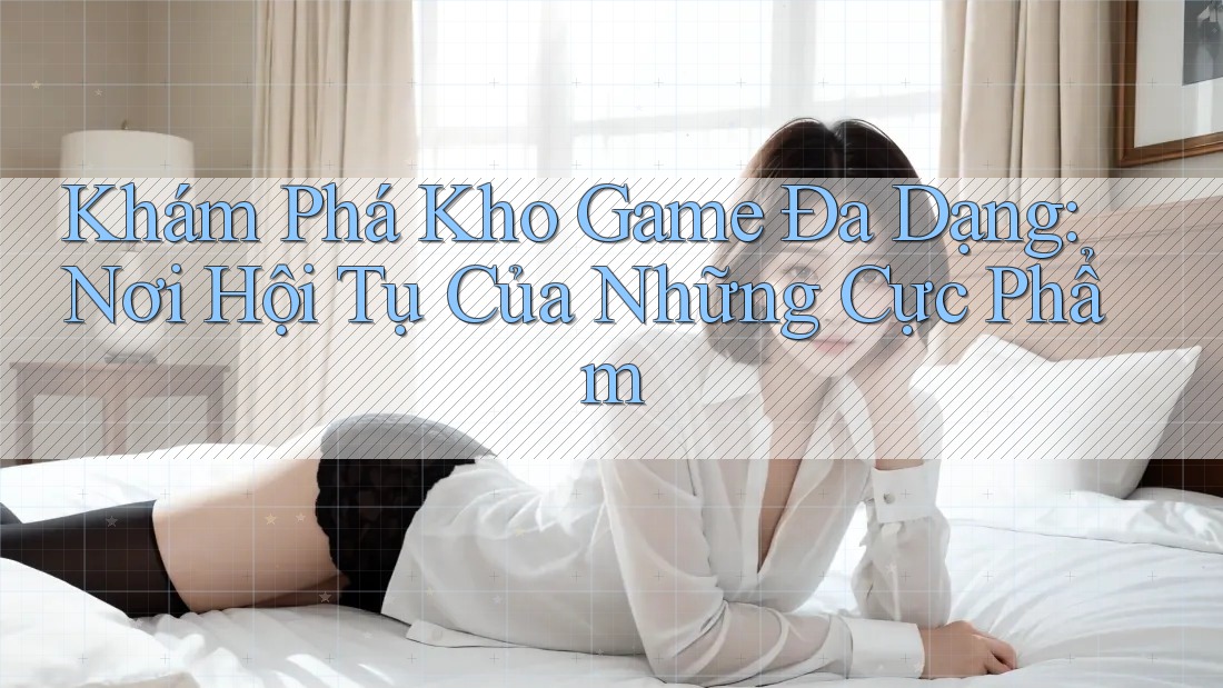 Khám Phá Kho Game Đa Dạng: Nơi Hội Tụ Của Những Cực Phẩm Khám Phá Kho Game Đa Dạng: Nơi Hội Tụ Của Những Cực Phẩm