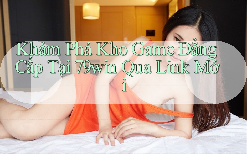 Khám Phá Kho Game Đẳng Cấp Tại 79win Qua Link Mới Khám Phá Kho Game Đẳng Cấp Tại 79win Qua Link Mới