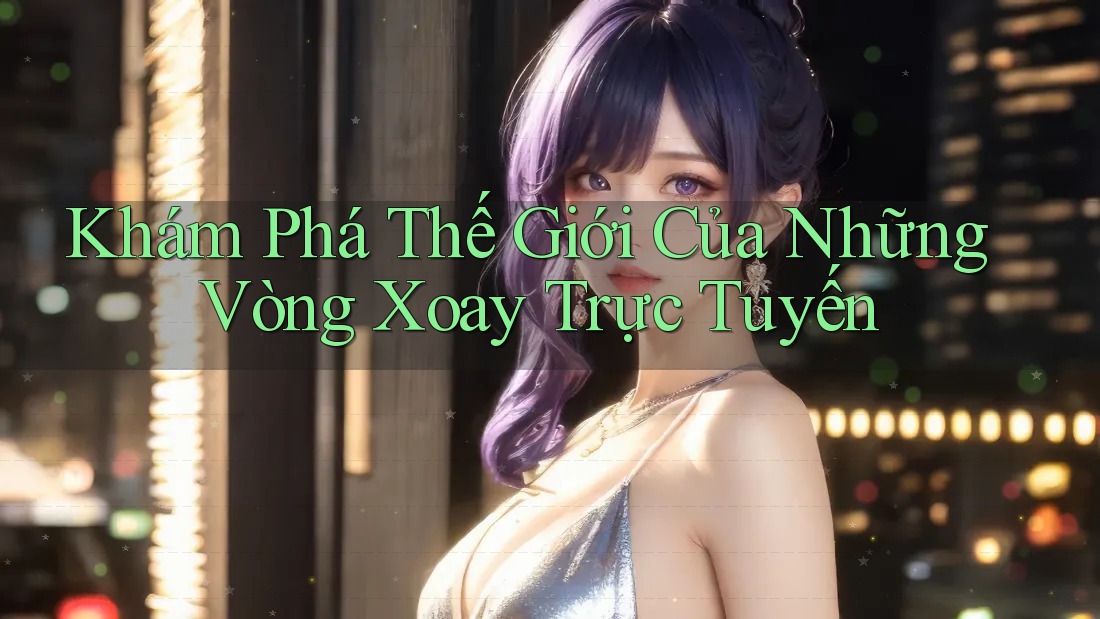 Khám Phá Thế Giới Của Những Vòng Xoay Trực Tuyến Khám Phá Thế Giới Của Những Vòng Xoay Trực Tuyến