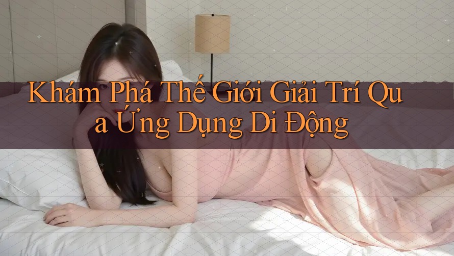 Khám Phá Thế Giới Giải Trí Qua Ứng Dụng Di Động Khám Phá Thế Giới Giải Trí Qua Ứng Dụng Di Động