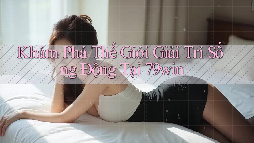 Khám Phá Thế Giới Giải Trí Sống Động Tại 79win Khám Phá Thế Giới Giải Trí Sống Động Tại 79win