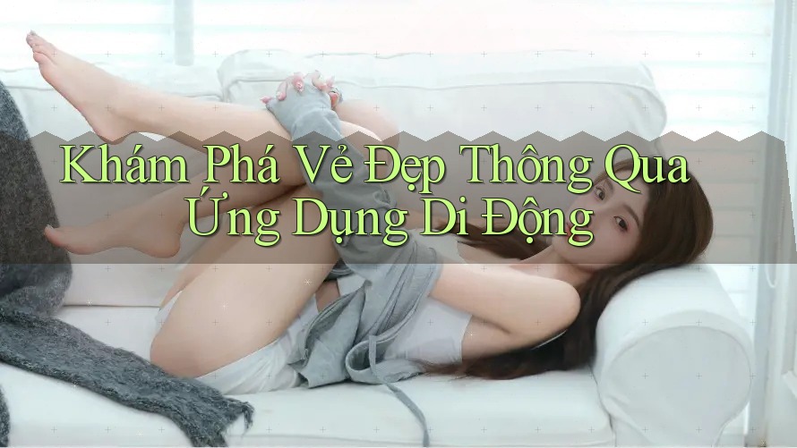 Khám Phá Vẻ Đẹp Thông Qua Ứng Dụng Di Động Khám Phá Vẻ Đẹp Thông Qua Ứng Dụng Di Động