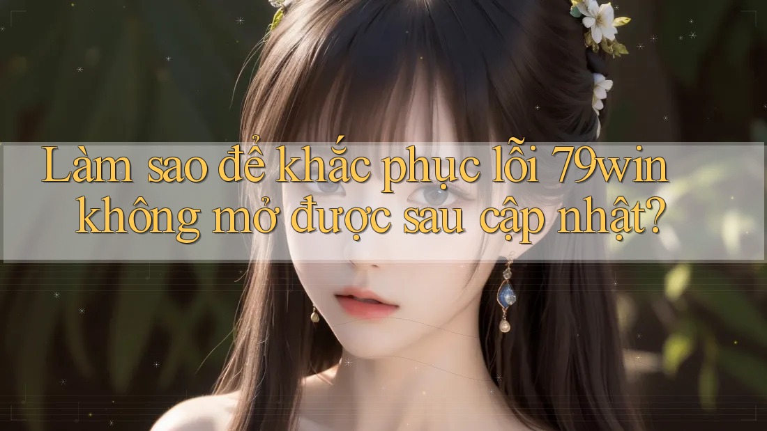 Làm sao để khắc phục lỗi 79win không mở được sau cập nhật?