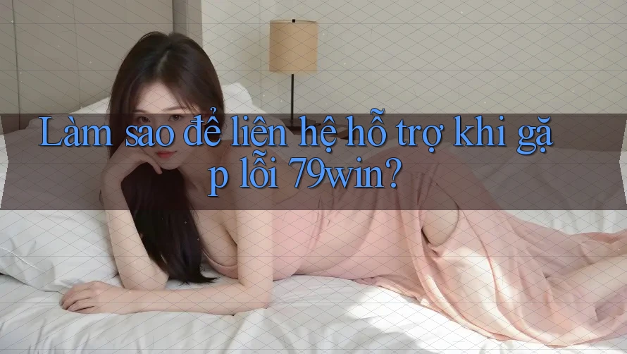 Làm sao để liên hệ hỗ trợ khi gặp lỗi 79win? Làm sao để liên hệ hỗ trợ khi gặp lỗi 79win?