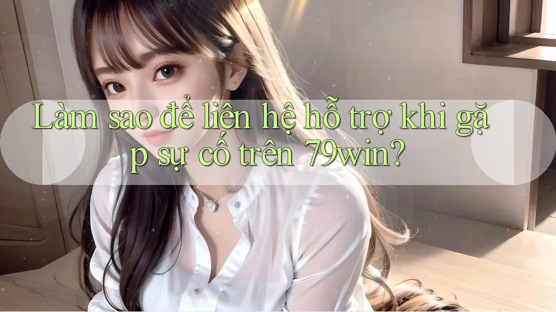 Làm sao để liên hệ hỗ trợ khi gặp sự cố trên 79win?