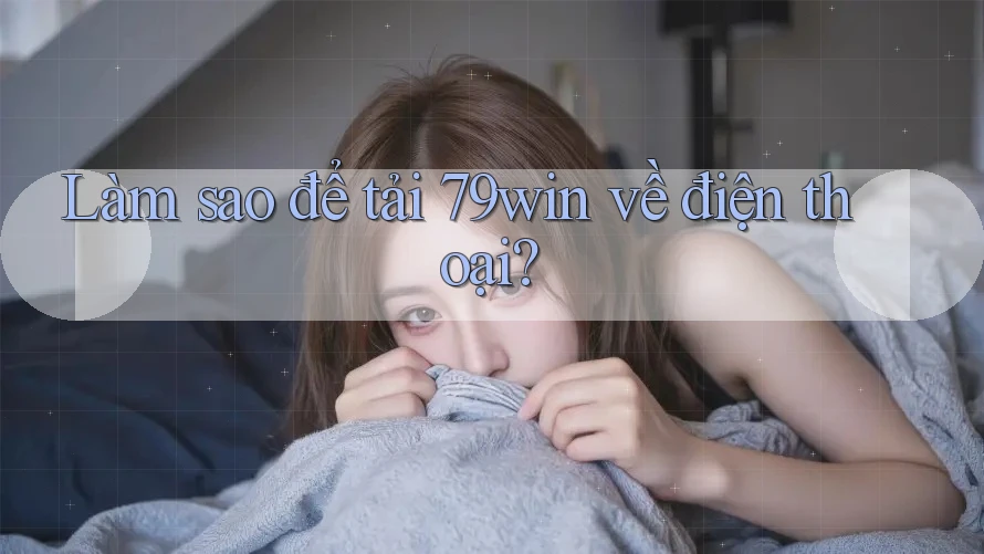 Làm sao để tải 79win về điện thoại?