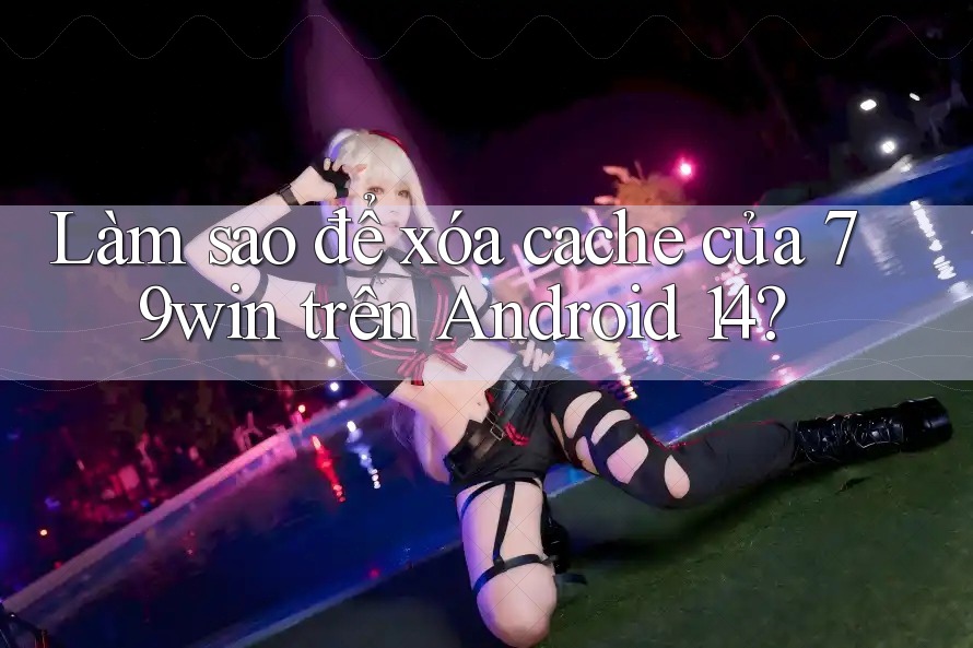 Làm sao để xóa cache của 79win trên Android 14?