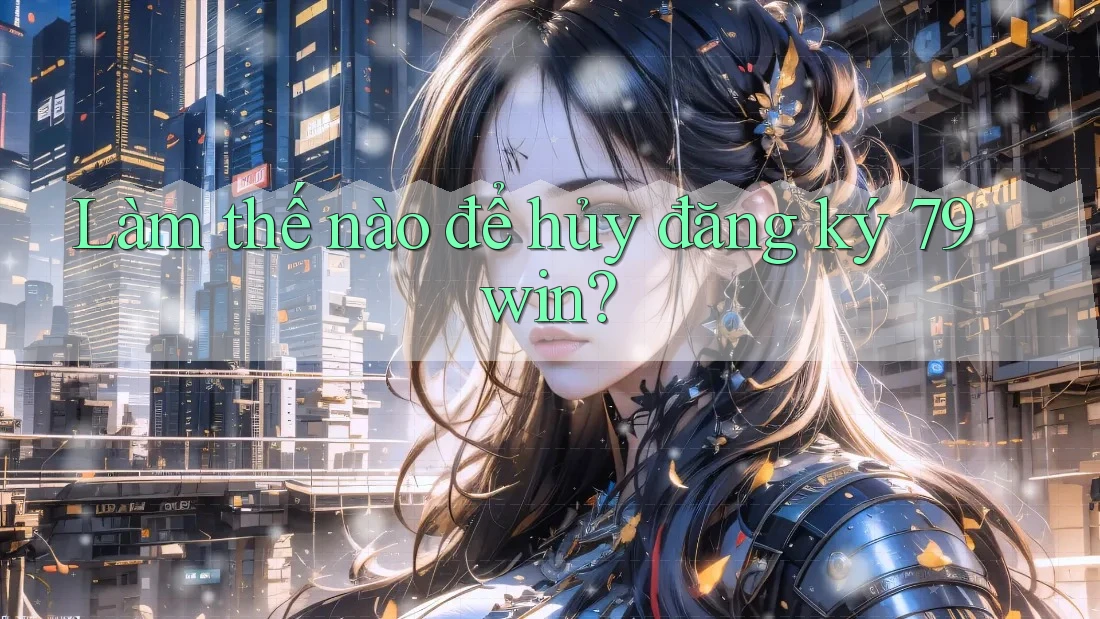 Làm thế nào để hủy đăng ký 79win?