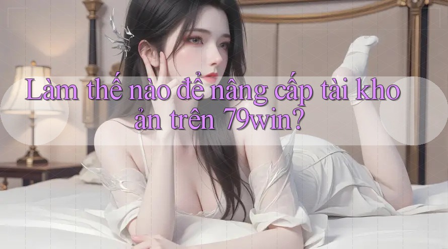 Làm thế nào để nâng cấp tài khoản trên 79win? Làm thế nào để nâng cấp tài khoản trên 79win?
