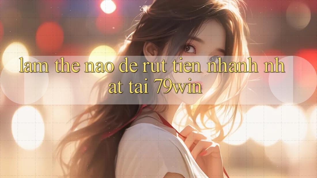 Làm thế nào để rút tiền nhanh nhất tại 79win?