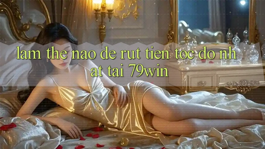 Làm thế nào để rút tiền tốc độ nhất tại 79win?