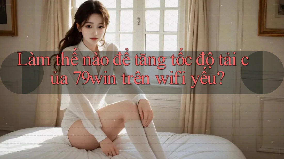 Làm thế nào để tăng tốc độ tải của 79win trên wifi yếu? Làm thế nào để tăng tốc độ tải của 79win trên wifi yếu?
