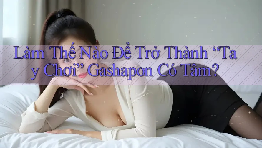 Làm Thế Nào Để Trở Thành “Tay Chơi” Gashapon Có Tâm? Làm Thế Nào Để Trở Thành “Tay Chơi” Gashapon Có Tâm?